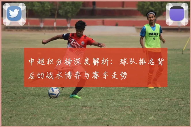 中超积分榜深度解析:球队排名背后的战术博弈与赛季走势