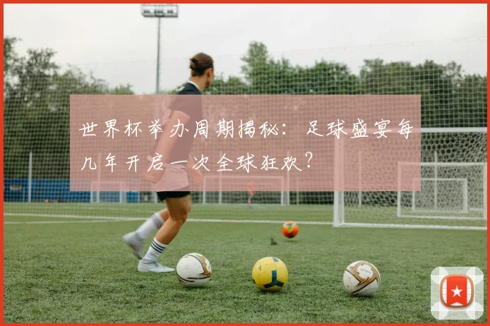 世界杯举办周期揭秘:足球盛宴每几年开启一次全球狂欢?