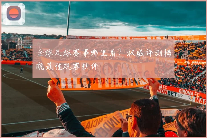 全球足球赛事哪里看？权威评测揭晓最佳观赛软件