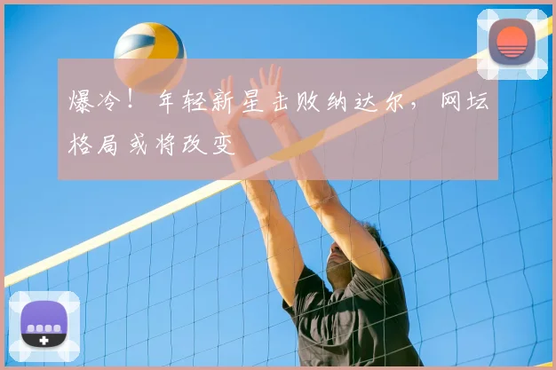 爆冷！年轻新星击败纳达尔，网坛格局或将改变