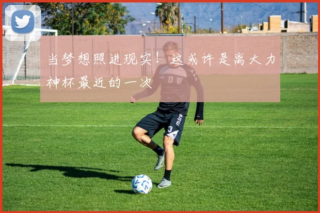 当梦想照进现实！这或许是离大力神杯最近的一次