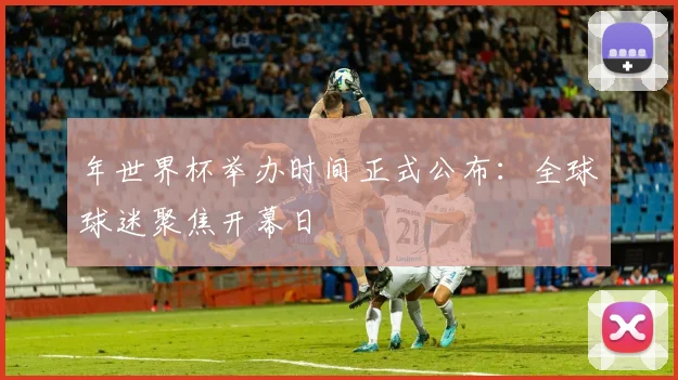 年世界杯举办时间正式公布：全球球迷聚焦开幕日