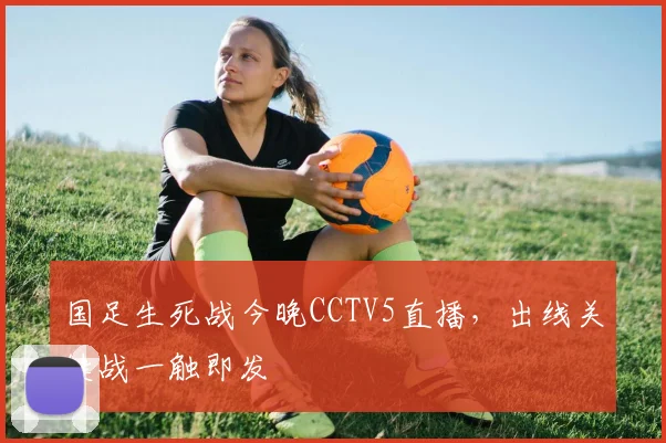 国足生死战今晚CCTV5直播,出线关键战一触即发