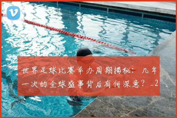 世界足球比赛举办周期揭秘：几年一次的全球盛事背后有何深意？_20260609201453