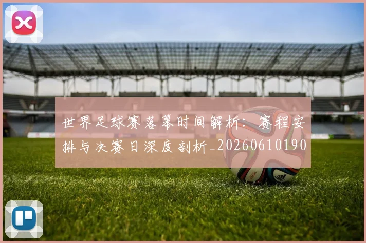 世界足球赛落幕时间解析：赛程安排与决赛日深度剖析_20260610190235