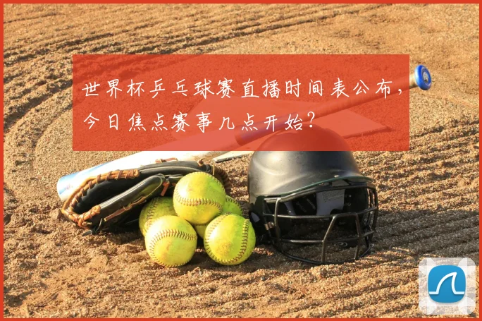 世界杯乒乓球赛直播时间表公布,今日焦点赛事几点开始?