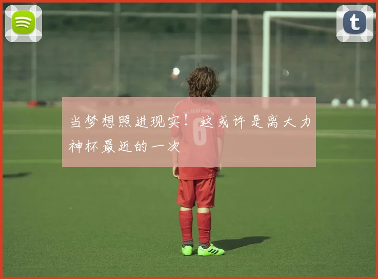 当梦想照进现实！这或许是离大力神杯最近的一次