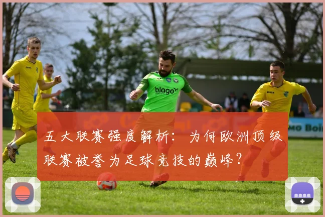 五大联赛强度解析：为何欧洲顶级联赛被誉为足球竞技的巅峰？