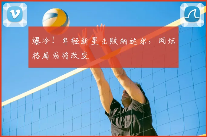 爆冷！年轻新星击败纳达尔，网坛格局或将改变