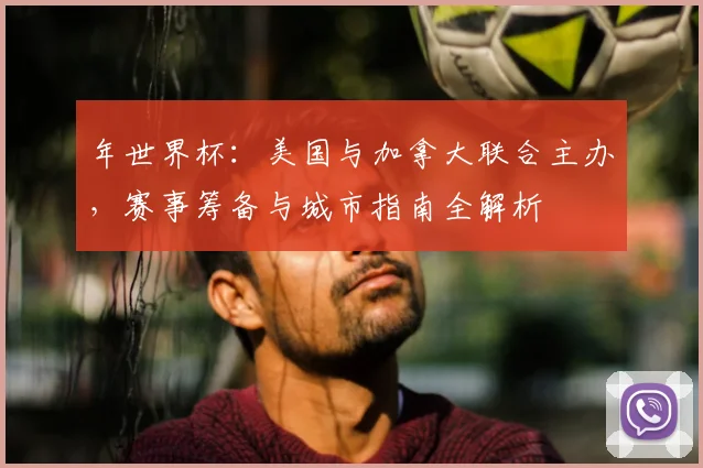 年世界杯：美国与加拿大联合主办，赛事筹备与城市指南全解析