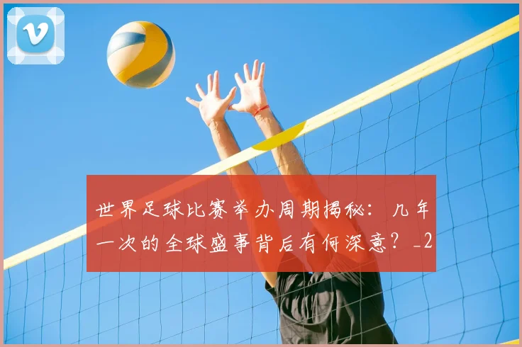 世界足球比赛举办周期揭秘：几年一次的全球盛事背后有何深意？_20260609201453