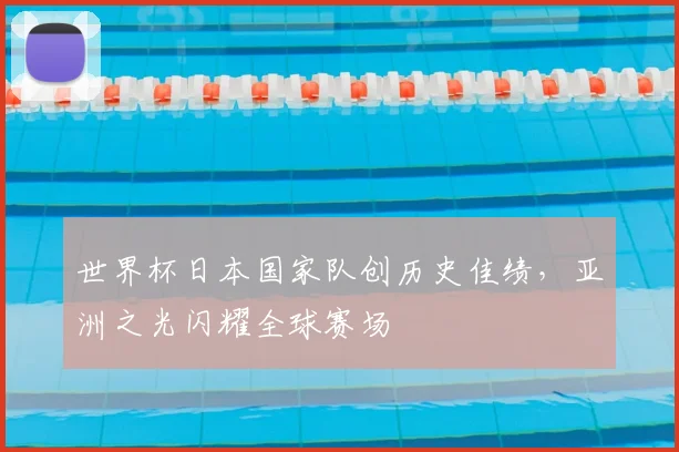 世界杯日本国家队创历史佳绩,亚洲之光闪耀全球赛场