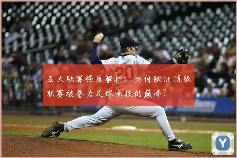 五大联赛强度解析：为何欧洲顶级联赛被誉为足球竞技的巅峰？