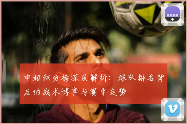 中超积分榜深度解析：球队排名背后的战术博弈与赛季走势