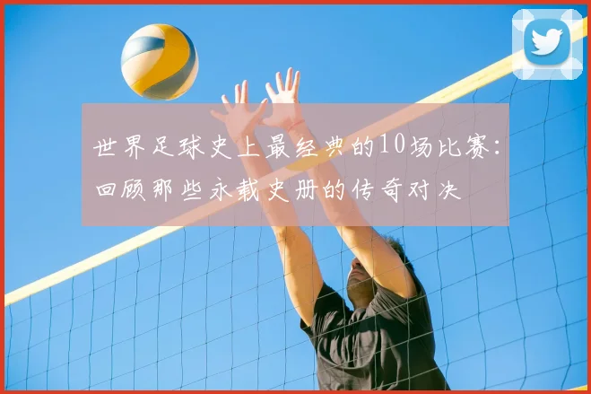 世界足球史上最经典的10场比赛：回顾那些永载史册的传奇对决