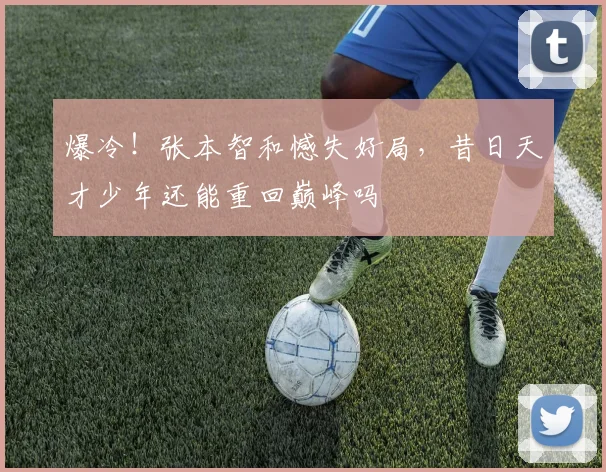 爆冷！张本智和憾失好局，昔日天才少年还能重回巅峰吗