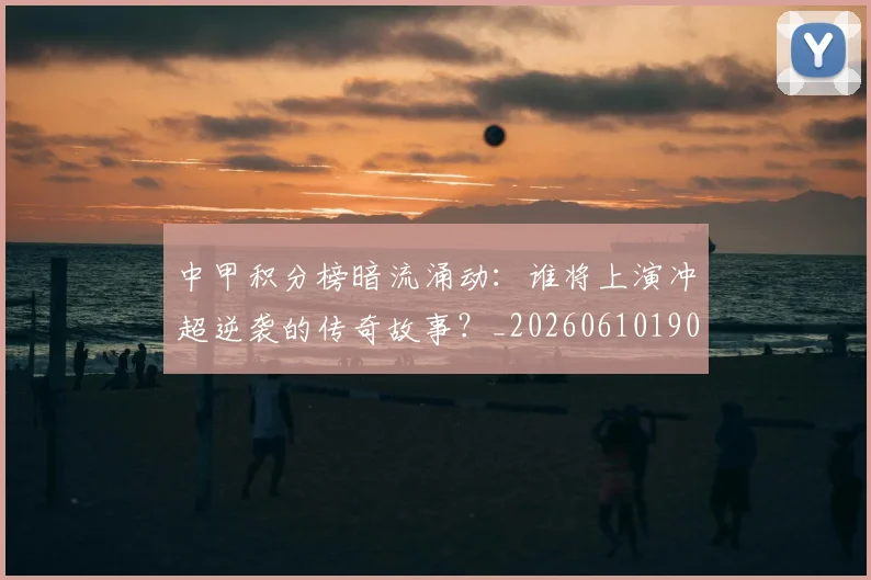 中甲积分榜暗流涌动：谁将上演冲超逆袭的传奇故事？_20260610190331