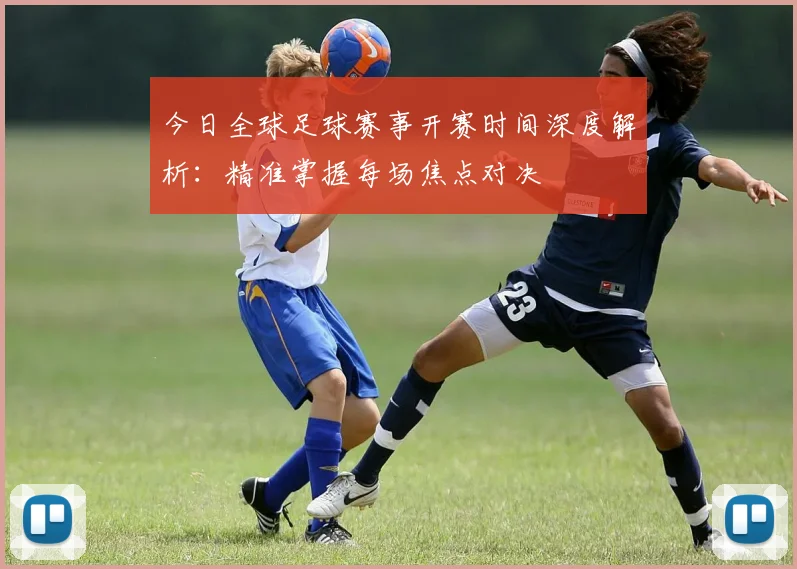 今日全球足球赛事开赛时间深度解析：精准掌握每场焦点对决