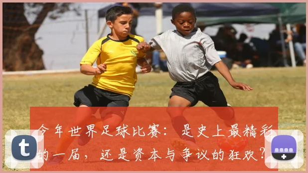 今年世界足球比赛：是史上最精彩的一届，还是资本与争议的狂欢？