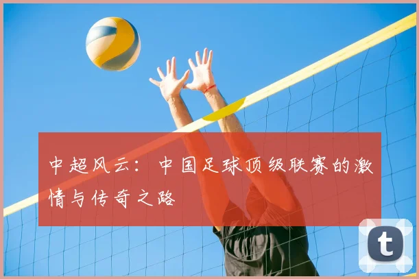 中超风云:中国足球顶级联赛的激情与传奇之路