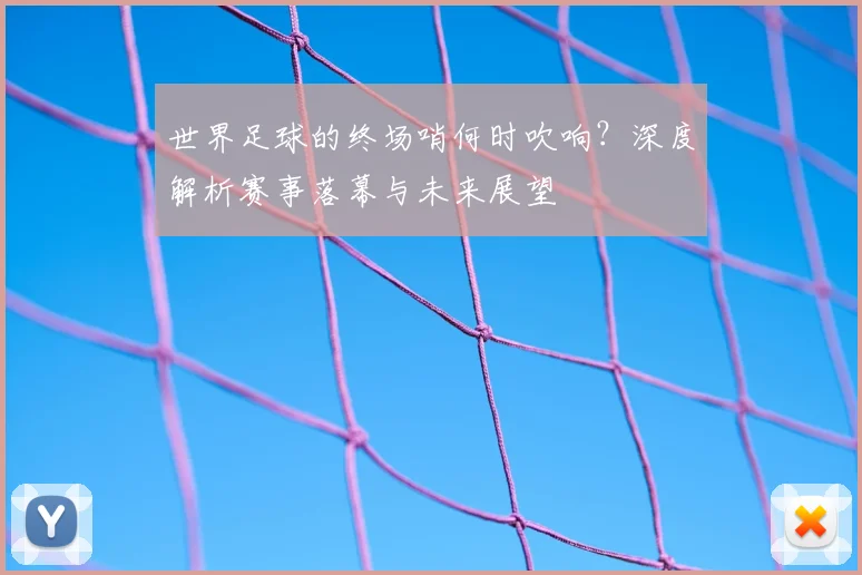 世界足球的终场哨何时吹响？深度解析赛事落幕与未来展望