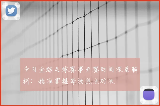 今日全球足球赛事开赛时间深度解析：精准掌握每场焦点对决