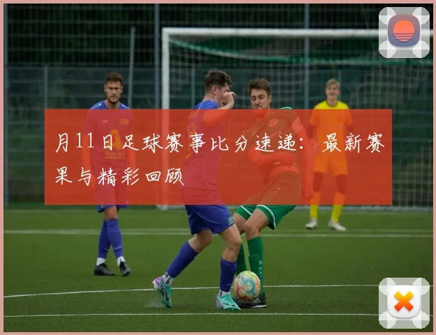 月11日足球赛事比分速递:最新赛果与精彩回顾