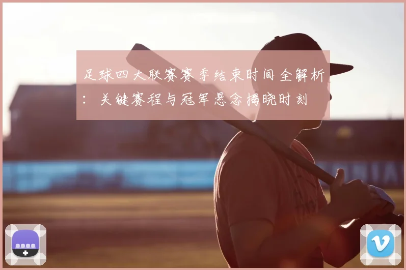 足球四大联赛赛季结束时间全解析：关键赛程与冠军悬念揭晓时刻