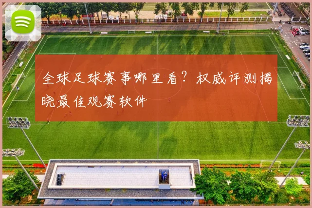 全球足球赛事哪里看？权威评测揭晓最佳观赛软件