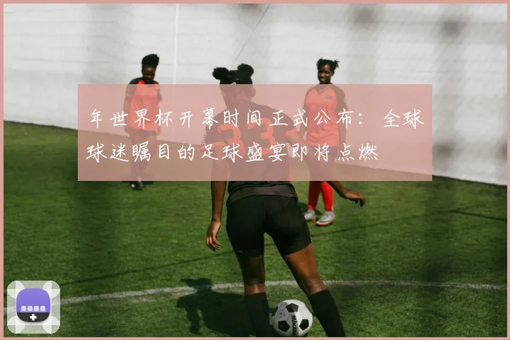 年世界杯开幕时间正式公布：全球球迷瞩目的足球盛宴即将点燃