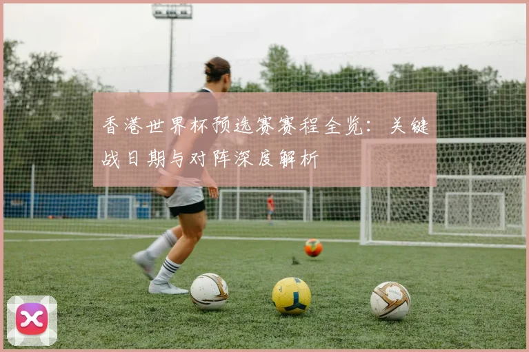 香港世界杯预选赛赛程全览：关键战日期与对阵深度解析