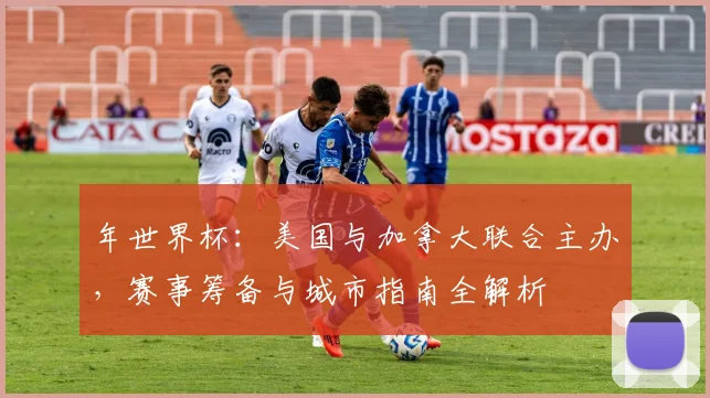 年世界杯：美国与加拿大联合主办，赛事筹备与城市指南全解析