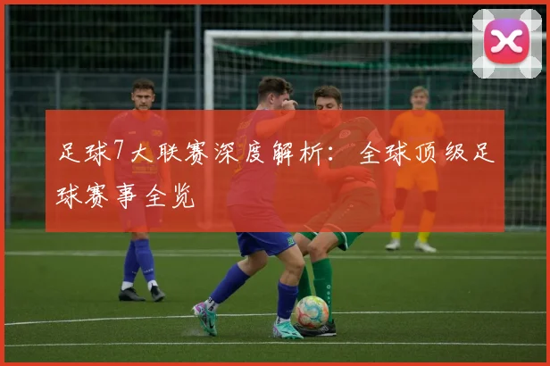 足球7大联赛深度解析：全球顶级足球赛事全览
